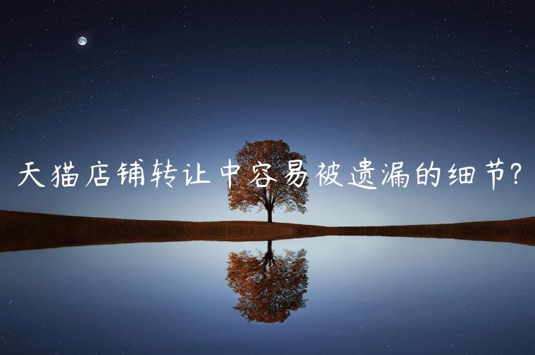 天貓店鋪轉(zhuǎn)讓中容易被遺漏的細(xì)節(jié)?